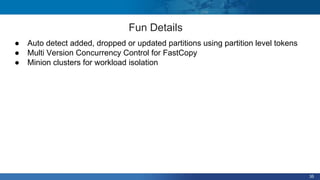 35
Fun Details
● Auto detect added, dropped or updated partitions using partition level tokens
● Multi Version Concurrency Control for FastCopy
● Minion clusters for workload isolation
 