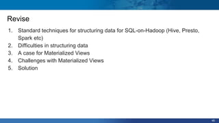 46
Revise
1. Standard techniques for structuring data for SQL-on-Hadoop (Hive, Presto,
Spark etc)
2. Difficulties in structuring data
3. A case for Materialized Views
4. Challenges with Materialized Views
5. Solution
 