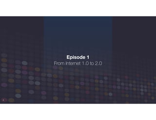 2
Episode 1
From Internet 1.0 to 2.0
 