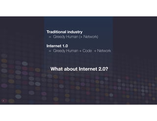 7
Traditional industry
= Greedy Human (+ Network) 
Internet 1.0
= Greedy Human + Code + Network
What about Internet 2.0?
 