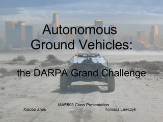 Autonomous  Ground Vehicles: the DARPA Grand Challenge MAE593 Class Presentation Xiaobo Zhou Tomasz Lewczyk 