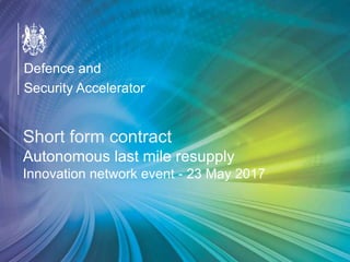 OFFICIAL
Defence and
Security Accelerator
Defence and
Security Accelerator
Defence and
Security Accelerator
Short form contract
Autonomous last mile resupply
Innovation network event - 23 May 2017
 