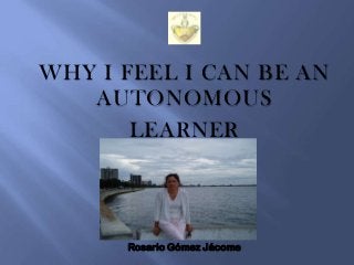 WHY I FEEL I CAN BE AN
AUTONOMOUS
LEARNER

Rosario Gómez Jácome

 