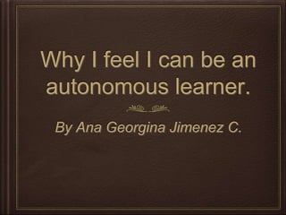 Why I feel I can be an
autonomous learner.
By Ana Georgina Jimenez C.
 