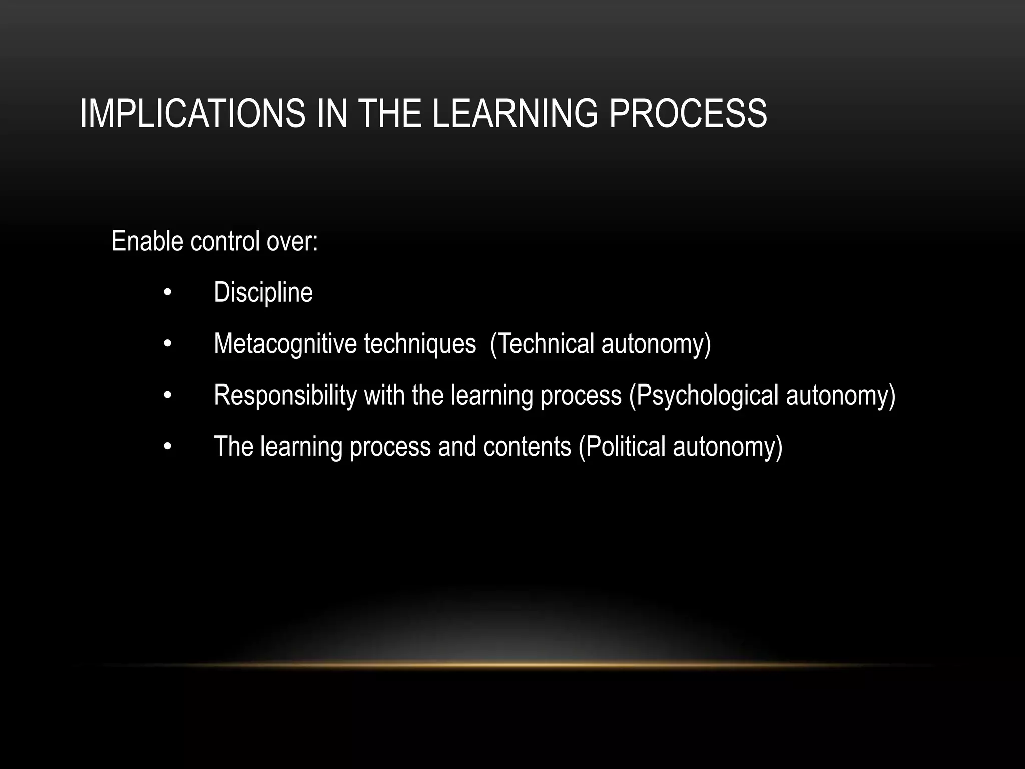 IMPLICATIONS IN THE LEARNING PROCESS


 Enable control over:
     •    Discipline
     •    Metacognitive techniques (Technical autonomy)
     •    Responsibility with the learning process (Psychological autonomy)
     •    The learning process and contents (Political autonomy)
 