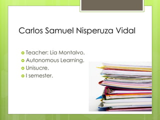 Carlos Samuel Nisperuza Vidal
 Teacher: Lia Montalvo.
 Autonomous Learning.
 Unisucre.
 I semester.
 