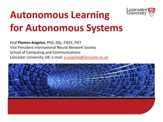 Autonomous Learning
for Autonomous Systems
Prof Plamen Angelov, PhD, DSc, FIEEE, FIET
Vice President International Neural Network Society
School of Computing and Communications
Lancaster University, UK; e-mail: p.angelov@lancaster.ac.uk
 
