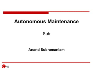 Autonomous Maintenance Assisting the Operations to maintain its own equipment Anand Subramaniam 