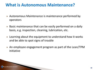 10
What is Autonomous Maintenance?
 Autonomous Maintenance is maintenance performed by
operators
 Basic maintenance that...