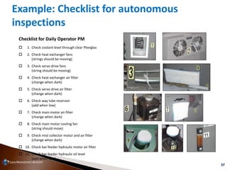 37
Checklist for Daily Operator PM
 1. Check coolant level through clear Plexiglas
 2. Check heat exchanger fans
(string...