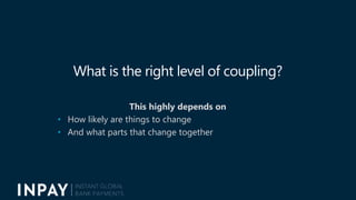 What is the right level of coupling?
This highly depends on
• How likely are things to change
• And what parts that change...