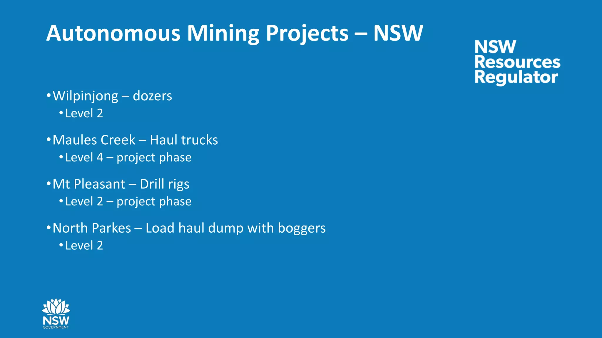 Autonomous Mining Projects – NSW
•Wilpinjong – dozers
•Level 2
•Maules Creek – Haul trucks
•Level 4 – project phase
•Mt Pleasant – Drill rigs
•Level 2 – project phase
•North Parkes – Load haul dump with boggers
•Level 2
 