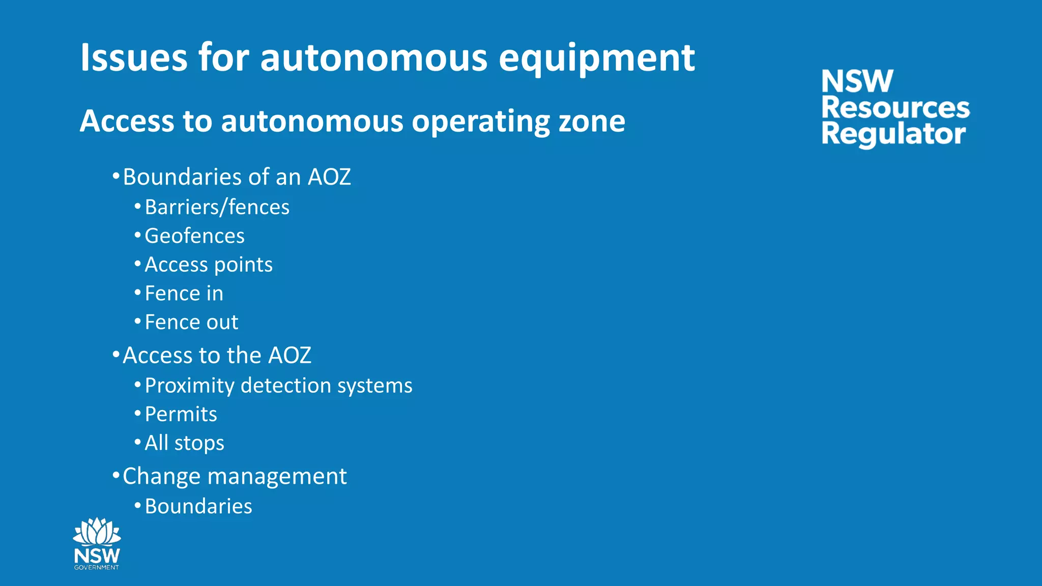 Issues for autonomous equipment
•Boundaries of an AOZ
•Barriers/fences
•Geofences
•Access points
•Fence in
•Fence out
•Access to the AOZ
•Proximity detection systems
•Permits
•All stops
•Change management
•Boundaries
Access to autonomous operating zone
 