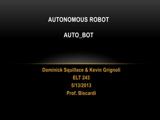 Dominick Squillace & Kevin Grignoli
ELT 243
5/13/2013
Prof. Biscardi
AUTONOMOUS ROBOT
AUTO_BOT
 