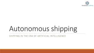 Autonomous shipping
SHIPPING IN THE ERA OF ARTIFICIAL INTELLIGENCE
 