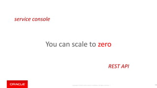 Copyright © 2018, Oracle and/or its affiliates. All rights reserved. |
You can scale to zero
134
service console
REST API
 
