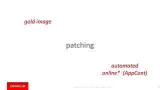 Copyright © 2018, Oracle and/or its affiliates. All rights reserved. |
patching
142
automated
online* (AppCont)
gold image
 