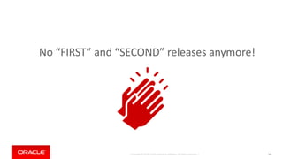 Copyright © 2018, Oracle and/or its affiliates. All rights reserved. | 16
No “FIRST” and “SECOND” releases anymore!
 