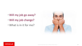 Copyright © 2018, Oracle and/or its affiliates. All rights reserved. | 175
• Will my job go away?
• Will my job change?
• What is in it for me?
 