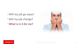 Copyright © 2018, Oracle and/or its affiliates. All rights reserved. | 187
• Will my job go away?
• Will my job change?
• What is in it for me?
 