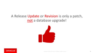 Copyright © 2018, Oracle and/or its affiliates. All rights reserved. | 20
A Release Update or Revision is only a patch,
not a database upgrade!
 