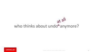 Copyright © 2018, Oracle and/or its affiliates. All rights reserved. |
who thinks about undo anymore?
43
 