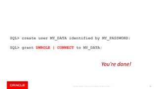 Copyright © 2018, Oracle and/or its affiliates. All rights reserved. | 99
SQL> create user MY_DATA identified by MY_PASSWORD;
SQL> grant DWROLE | CONNECT to MY_DATA;
You're done!
 