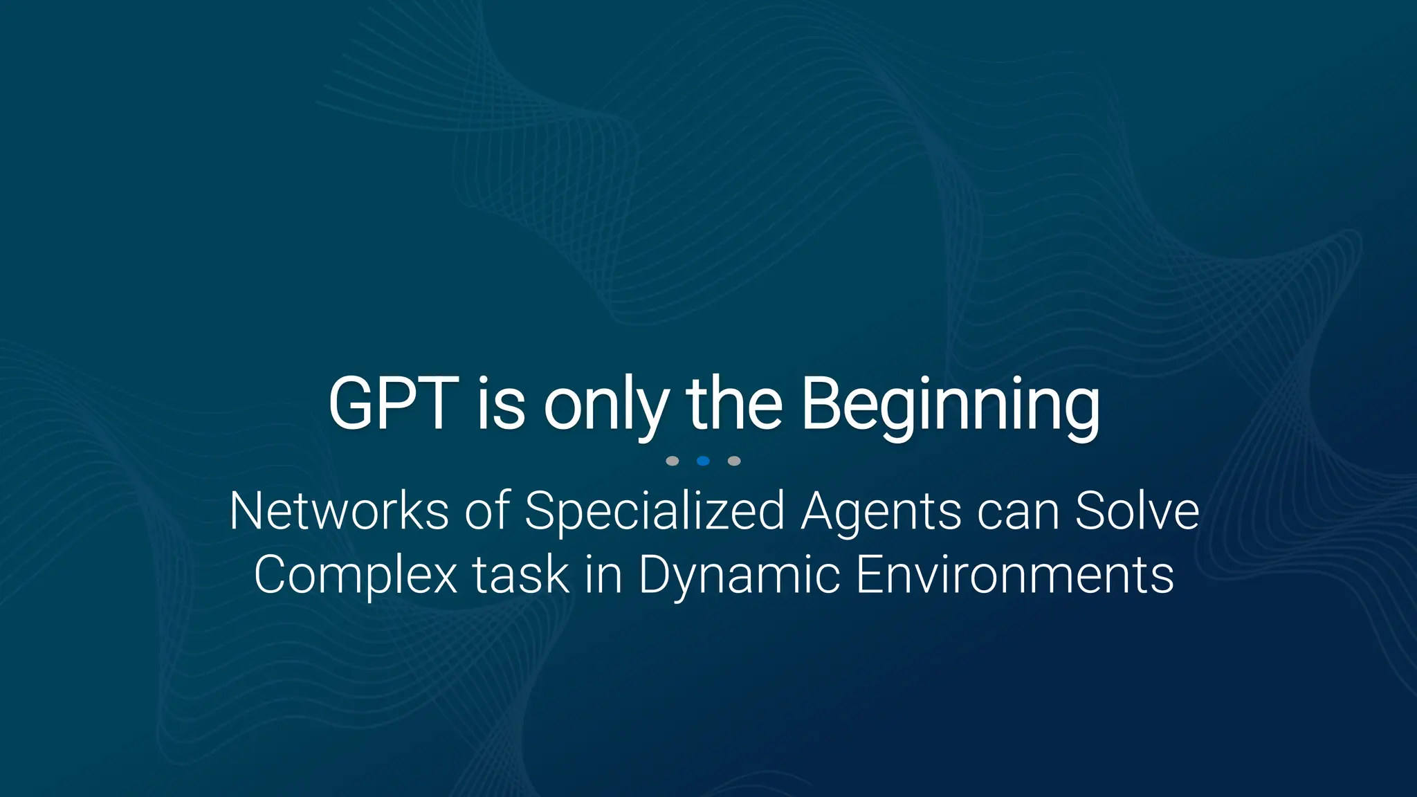 Networks of Specialized Agents can Solve
Complex task in Dynamic Environments
GPT is only the Beginning
 