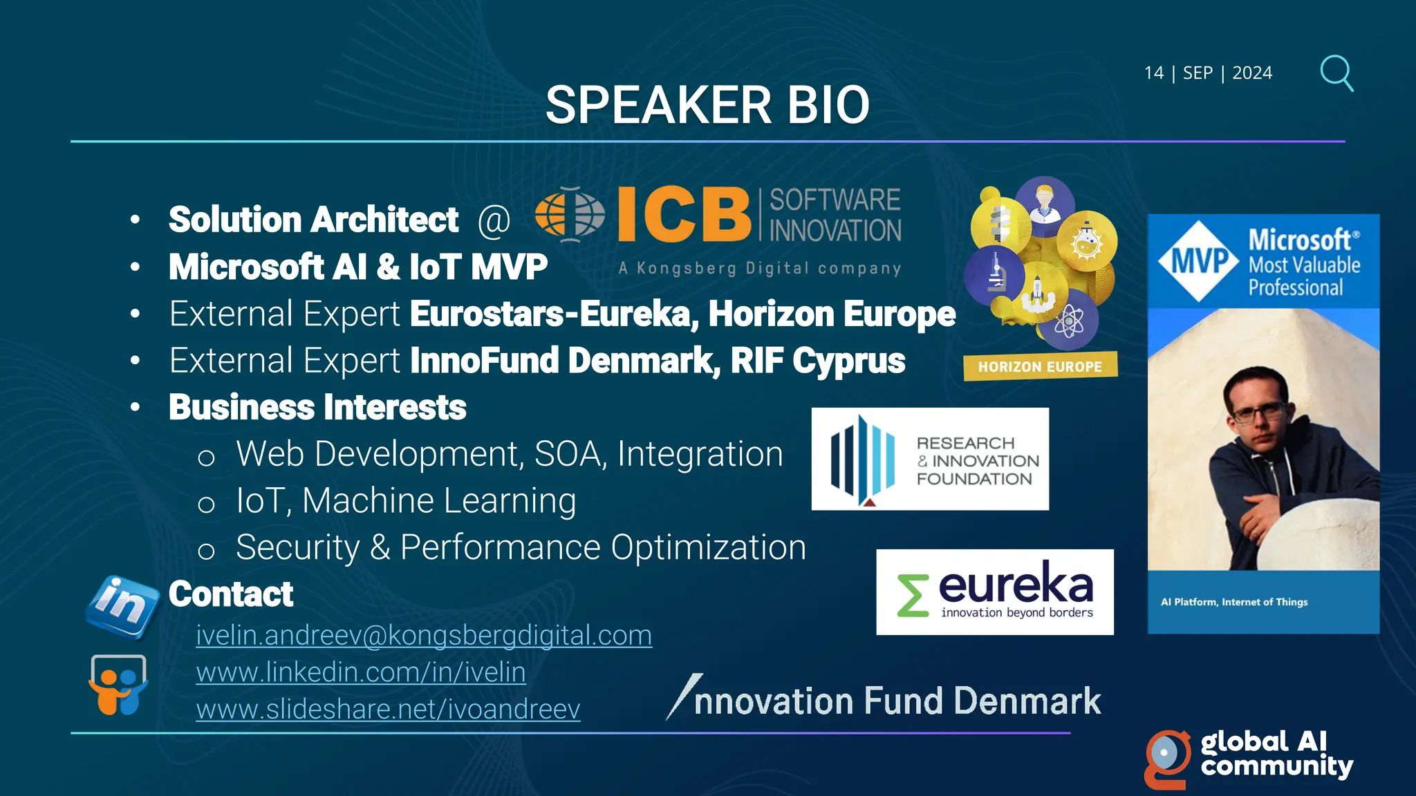 14 | SEP | 2024
• Solution Architect @
• Microsoft AI & IoT MVP
• External Expert Eurostars-Eureka, Horizon Europe
• External Expert InnoFund Denmark, RIF Cyprus
• Business Interests
o Web Development, SOA, Integration
o IoT, Machine Learning
o Security & Performance Optimization
• Contact
ivelin.andreev@kongsbergdigital.com
www.linkedin.com/in/ivelin
www.slideshare.net/ivoandreev
SPEAKER BIO
 