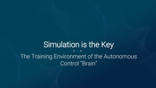 The Training Environment of the Autonomous
Control “Brain”
Simulation is the Key
 