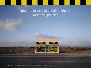 Your are in the middle of nowhere.
                                    Next taxi, please?




Image: http://ellefrostegard.blogspot.de/2010/12/lonliest-prada-store-in-world-if-youre.html
 