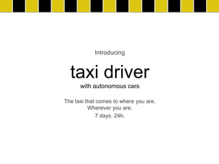 Introducing


  taxi driver
      with autonomous cars

The taxi that comes to where you are.
          Wherever you are.
              7 days. 24h.
 