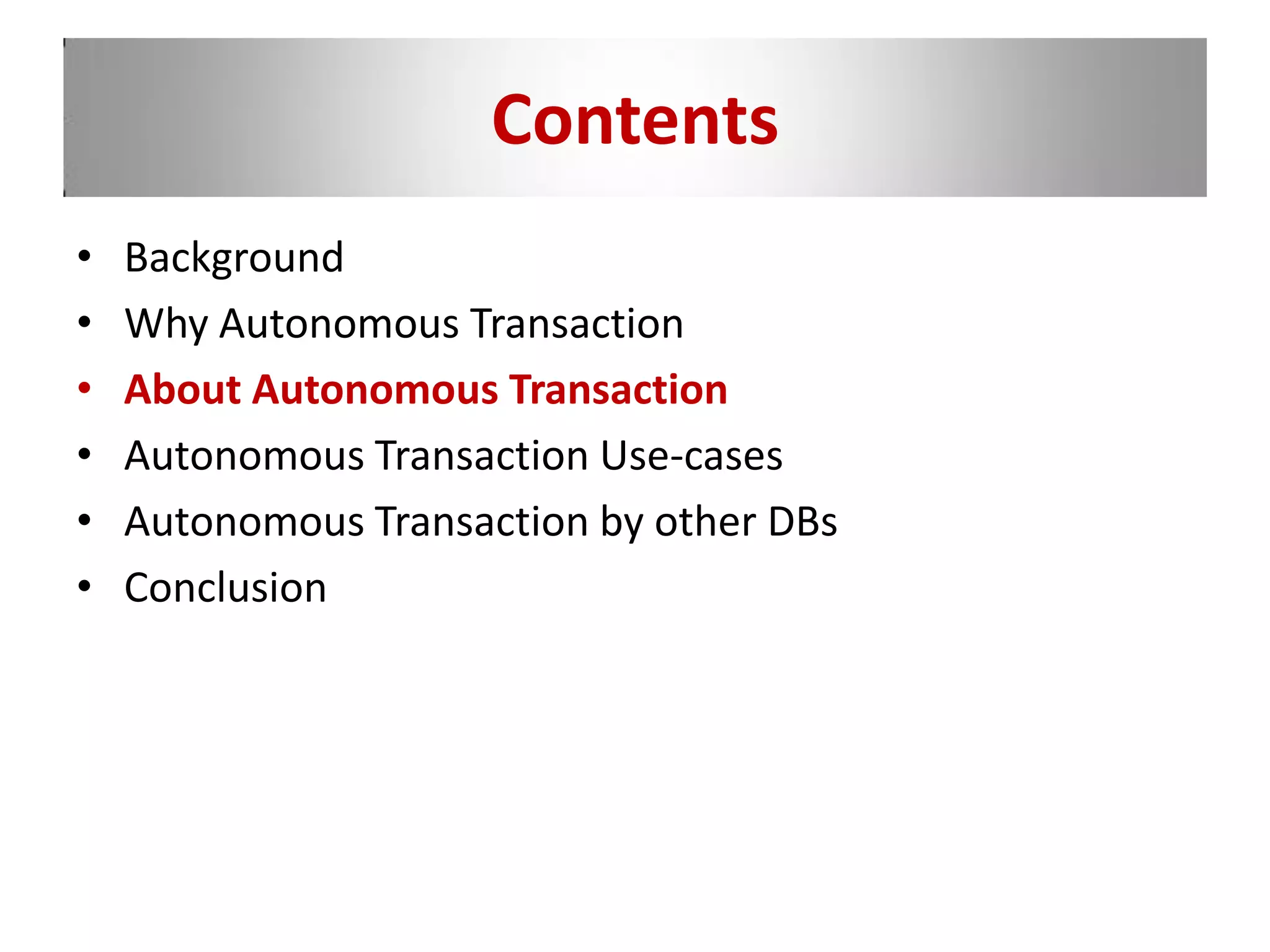 Contents
• Background
• Why Autonomous Transaction
• About Autonomous Transaction
• Autonomous Transaction Use-cases
• Autonomous Transaction by other DBs
• Conclusion
 