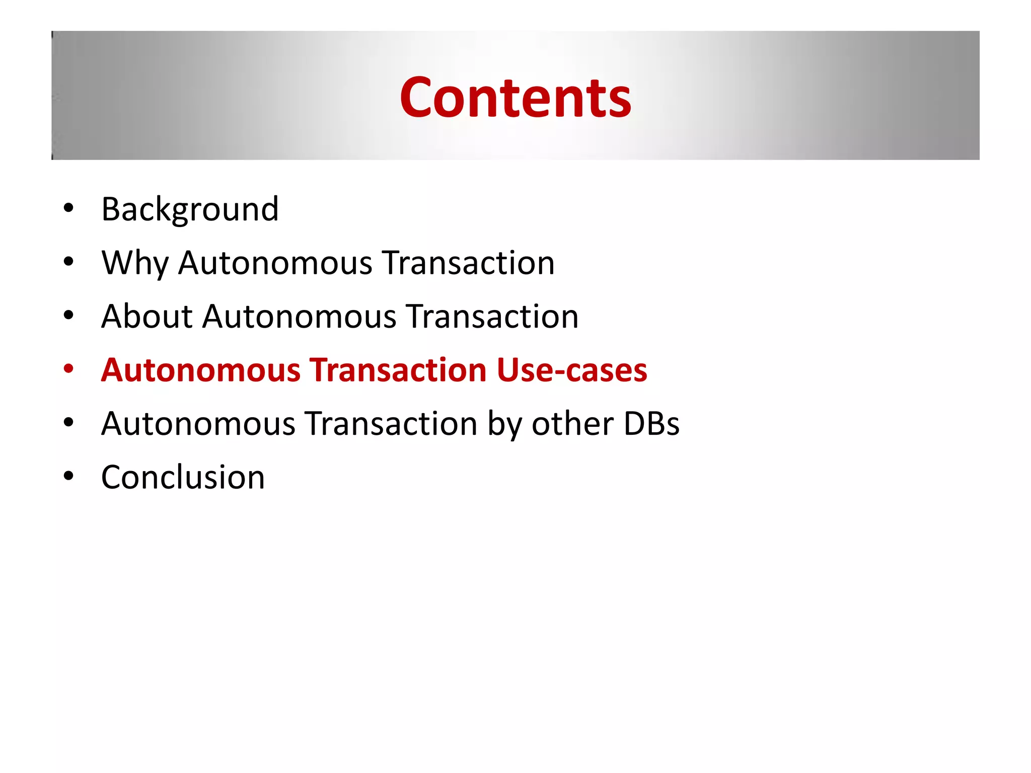 Contents
• Background
• Why Autonomous Transaction
• About Autonomous Transaction
• Autonomous Transaction Use-cases
• Autonomous Transaction by other DBs
• Conclusion
 