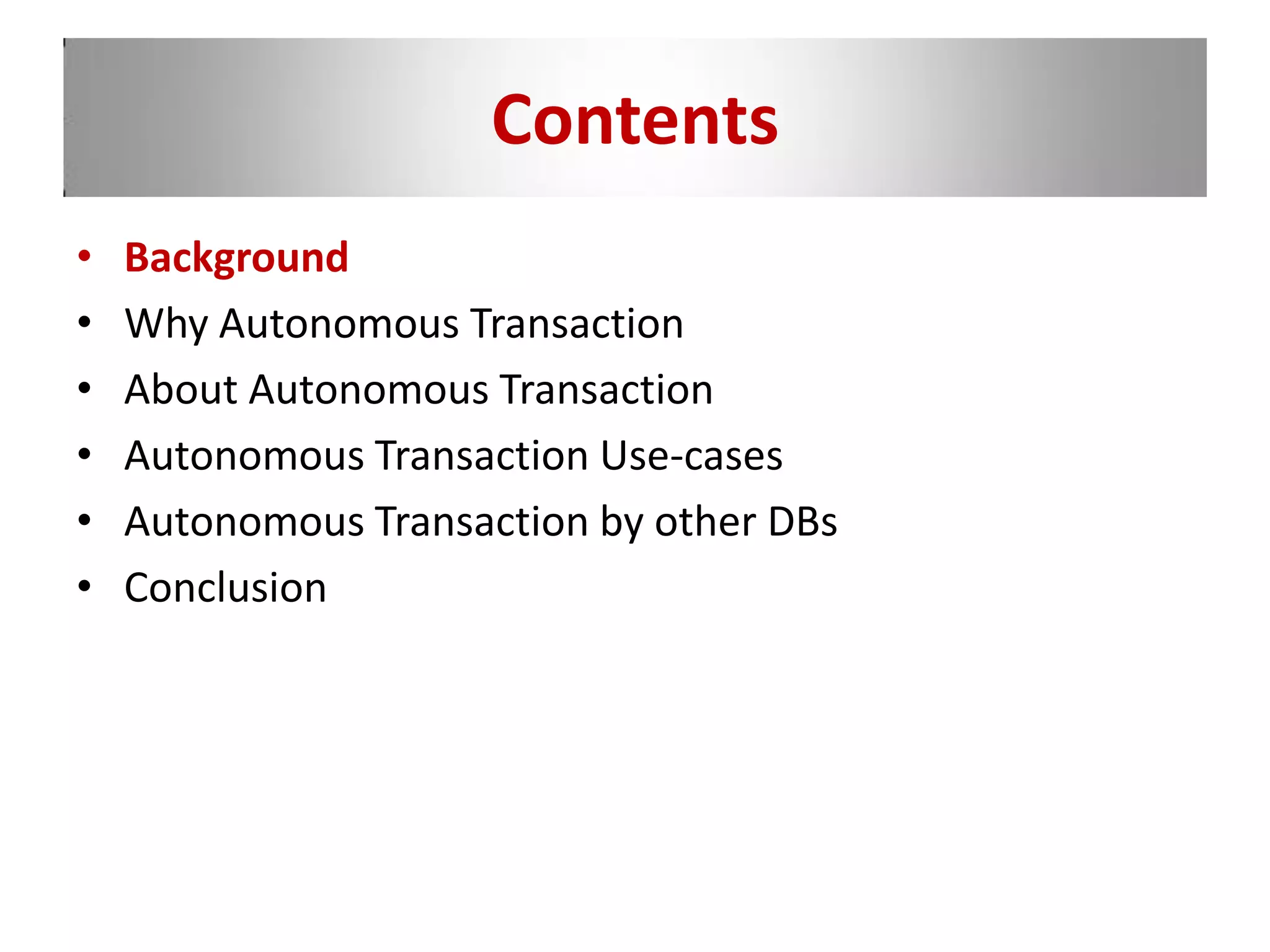 Contents
• Background
• Why Autonomous Transaction
• About Autonomous Transaction
• Autonomous Transaction Use-cases
• Autonomous Transaction by other DBs
• Conclusion
 