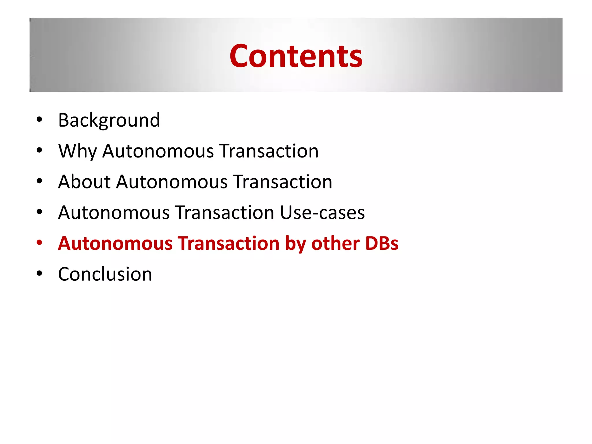 Contents
• Background
• Why Autonomous Transaction
• About Autonomous Transaction
• Autonomous Transaction Use-cases
• Autonomous Transaction by other DBs
• Conclusion
 