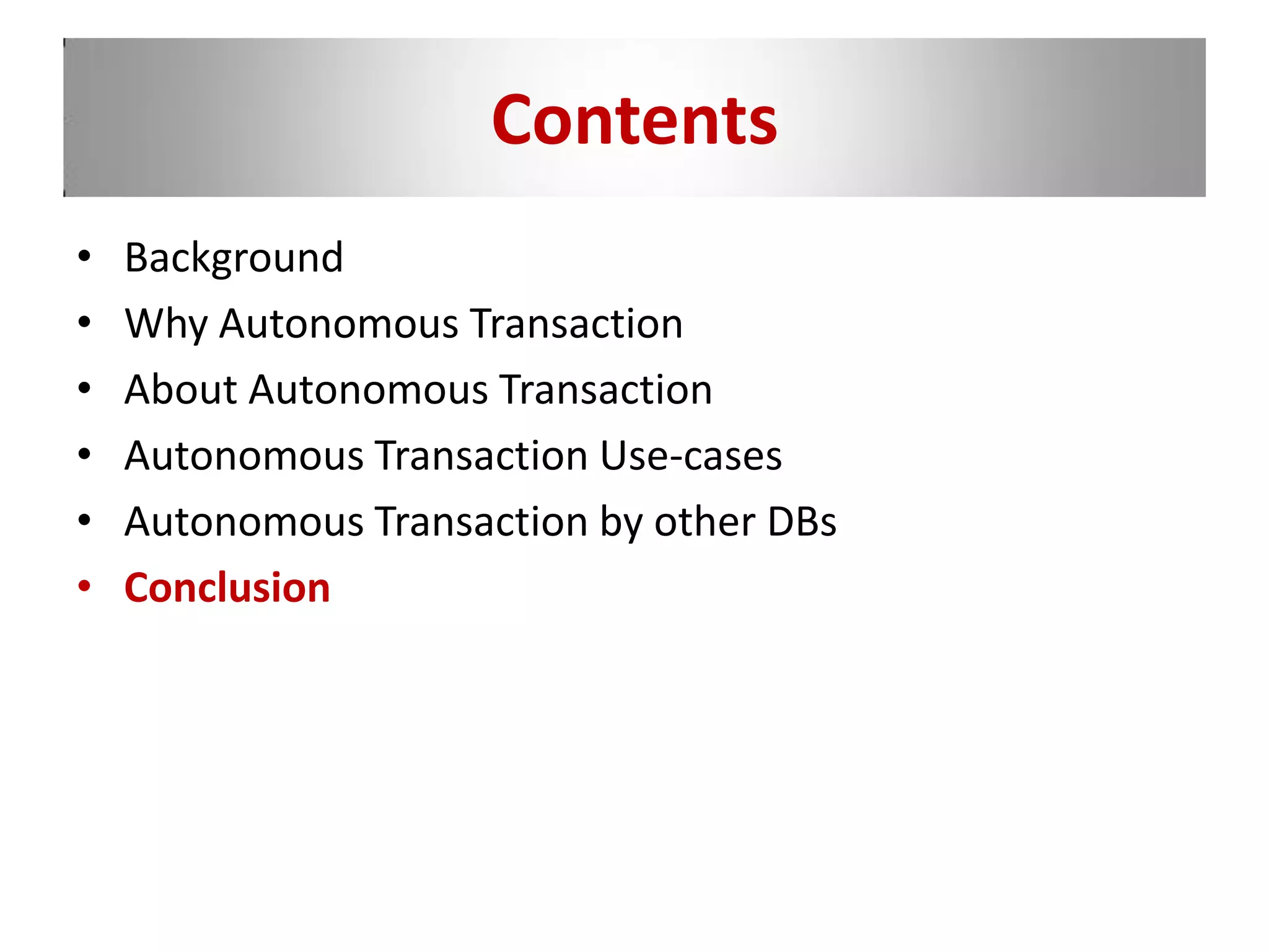 Contents
• Background
• Why Autonomous Transaction
• About Autonomous Transaction
• Autonomous Transaction Use-cases
• Autonomous Transaction by other DBs
• Conclusion
 