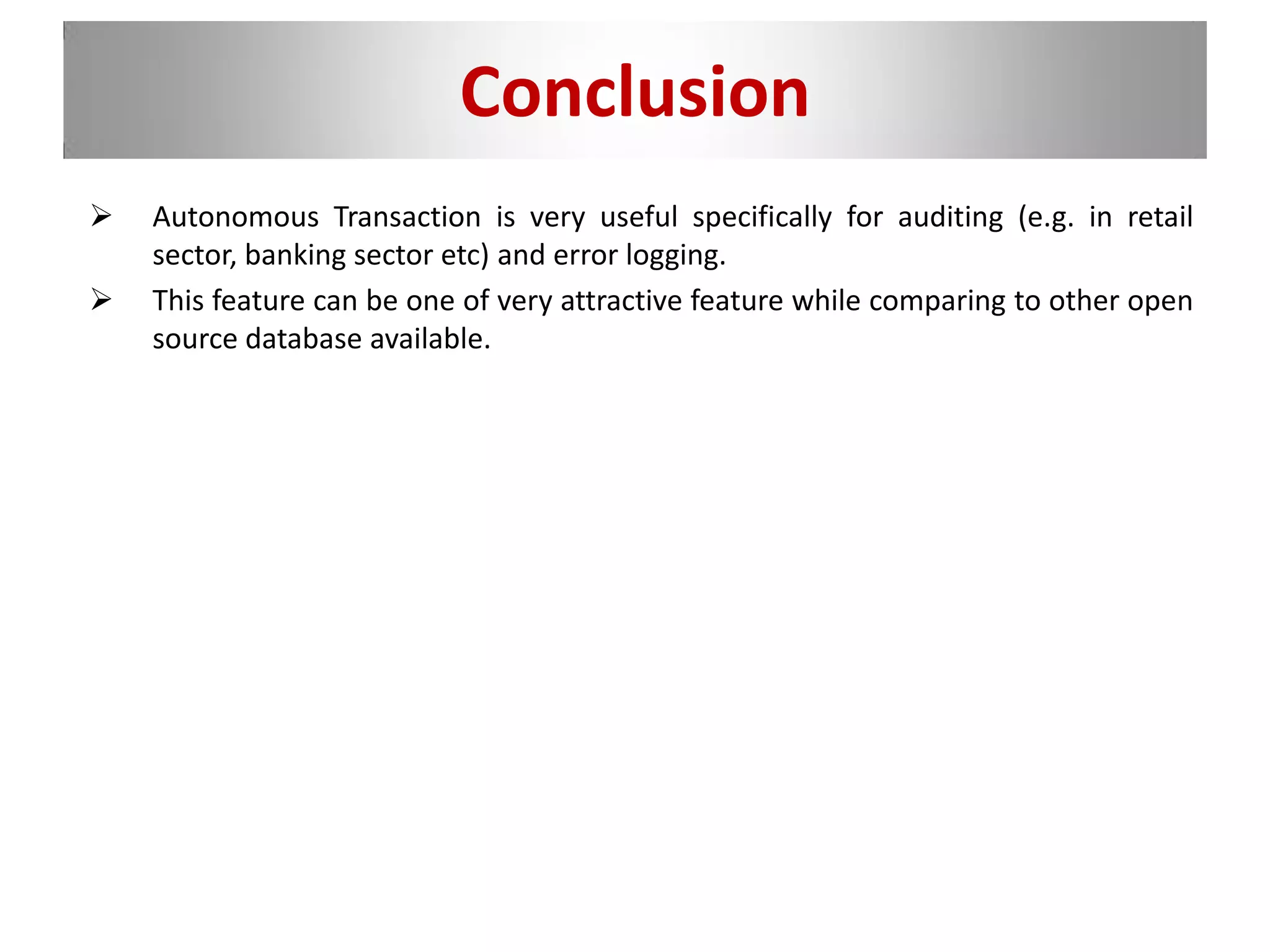 Conclusion
 Autonomous Transaction is very useful specifically for auditing (e.g. in retail
sector, banking sector etc) and error logging.
 This feature can be one of very attractive feature while comparing to other open
source database available.
 