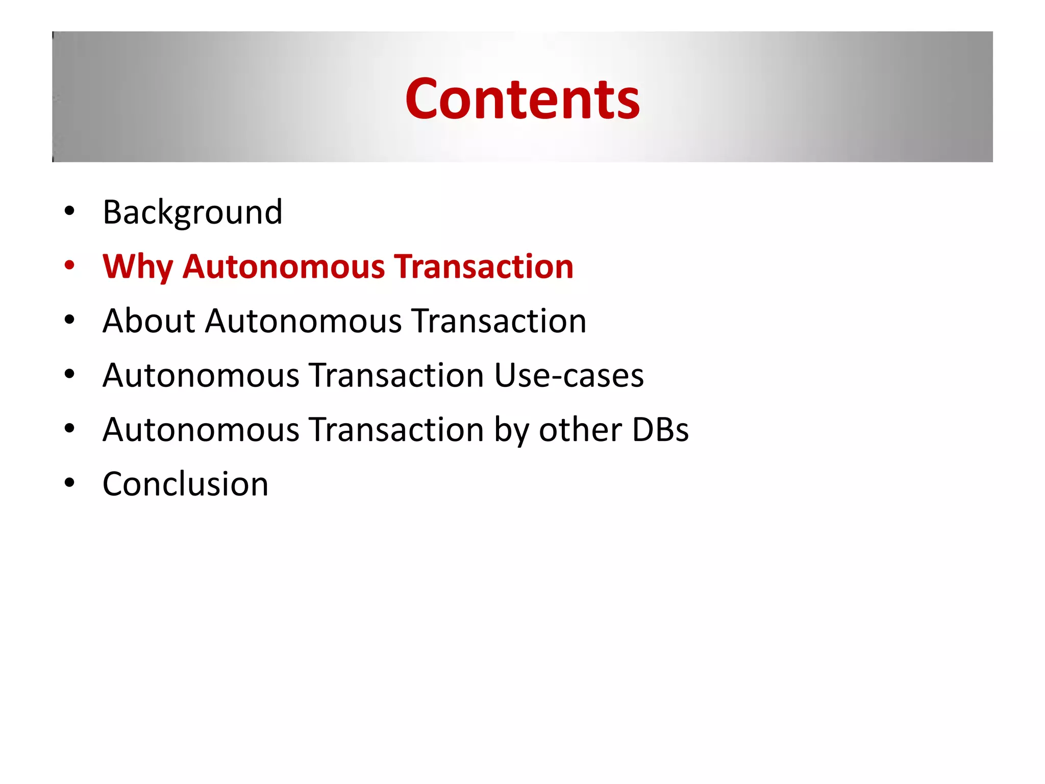 Contents
• Background
• Why Autonomous Transaction
• About Autonomous Transaction
• Autonomous Transaction Use-cases
• Autonomous Transaction by other DBs
• Conclusion
 