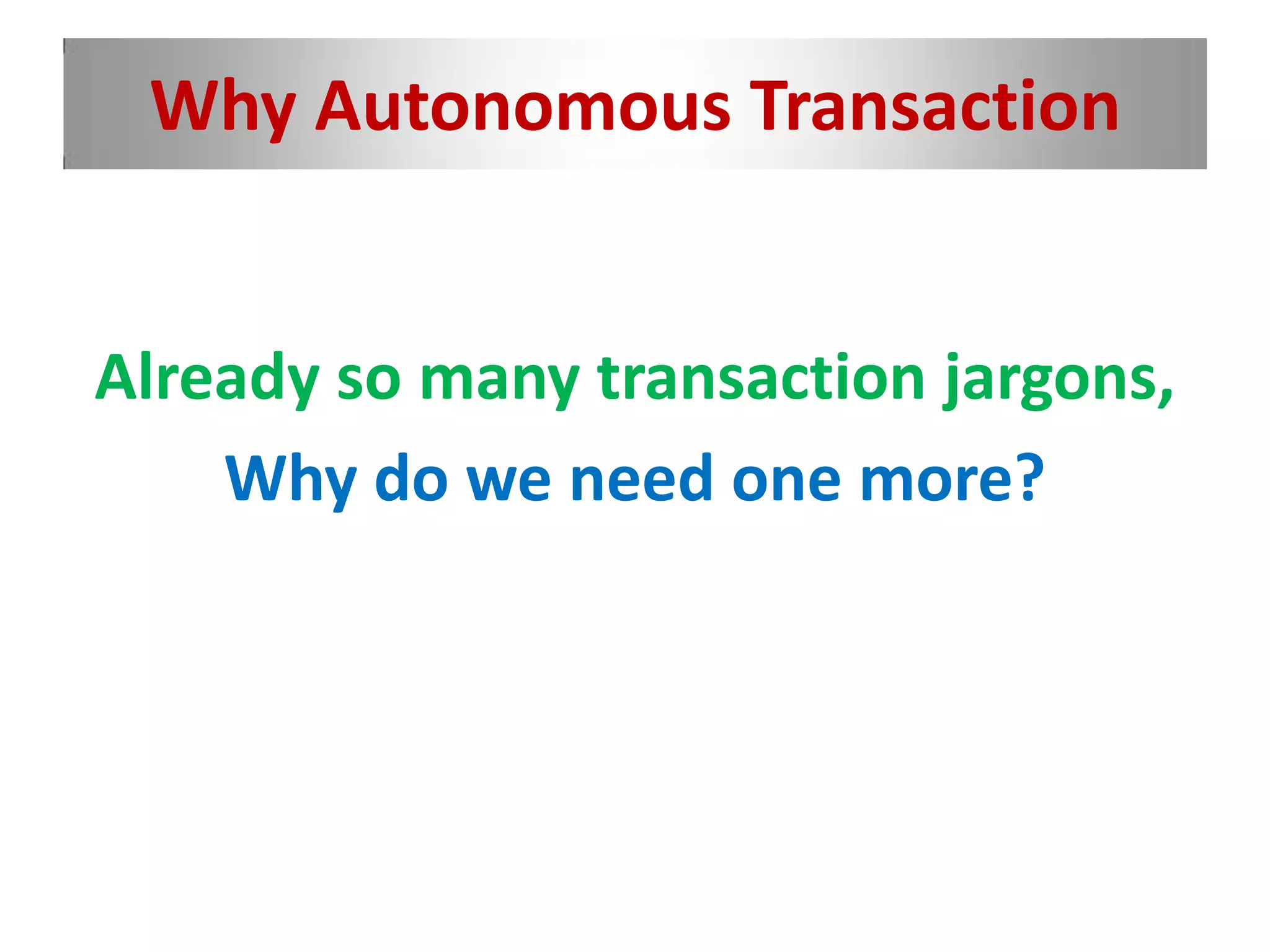 Why Autonomous Transaction
Already so many transaction jargons,
Why do we need one more?
 