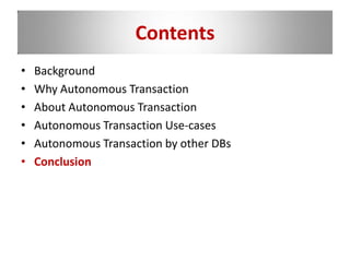 Contents
• Background
• Why Autonomous Transaction
• About Autonomous Transaction
• Autonomous Transaction Use-cases
• Autonomous Transaction by other DBs
• Conclusion
 