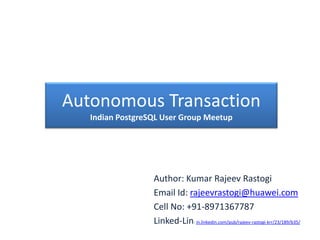 Autonomous Transaction
Indian PostgreSQL User Group Meetup
Author: Kumar Rajeev Rastogi
Email Id: rajeevrastogi@huawei.com
Cell No: +91-8971367787
Linked-Lin: in.linkedin.com/pub/rajeev-rastogi-krr/23/189/b35/
 