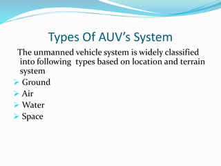 Types Of AUV’s System
The unmanned vehicle system is widely classified
into following types based on location and terrain
system
 Ground
 Air
 Water
 Space
 