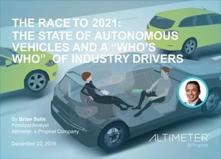 By Brian Solis, Principal Analyst at
Altimeter, a Prophet Company
Updated: Feb 27, 2017
THE RACE TO 2021:
THE STATE OF AUTONOMOUS
VEHICLES AND A “WHO’S
WHO” OF INDUSTRY DRIVERS
 