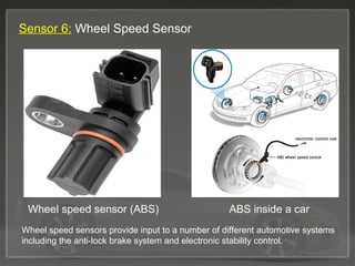 Sensor 6: Wheel Speed Sensor
Wheel speed sensors provide input to a number of different automotive systems
including the anti-lock brake system and electronic stability control.
Wheel speed sensor (ABS) ABS inside a car
 