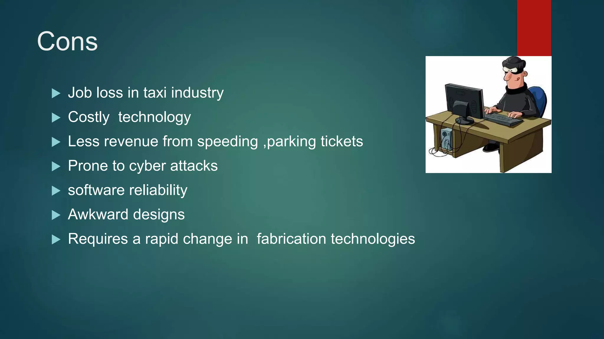 Cons
 Job loss in taxi industry
 Costly technology
 Less revenue from speeding ,parking tickets
 Prone to cyber attacks
 software reliability
 Awkward designs
 Requires a rapid change in fabrication technologies
 