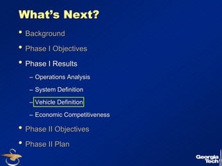 19 
What’’s Next? 
•• Background 
•• Phase I Objectives 
•• Phase I Results 
–– Operations Analysis 
–– System Definition 
–– Vehicle Definition 
–– Economic Competitiveness 
•• Phase II Objectives 
•• Phase II Plan 
 