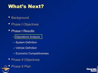 9 
What’’s Next? 
•• Background 
•• Phase I Objectives 
•• Phase I Results 
–– Operations Analysis 
–– System Definition 
–– Vehicle Definition 
–– Economic Competitiveness 
•• Phase II Objectives 
•• Phase II Plan 
 