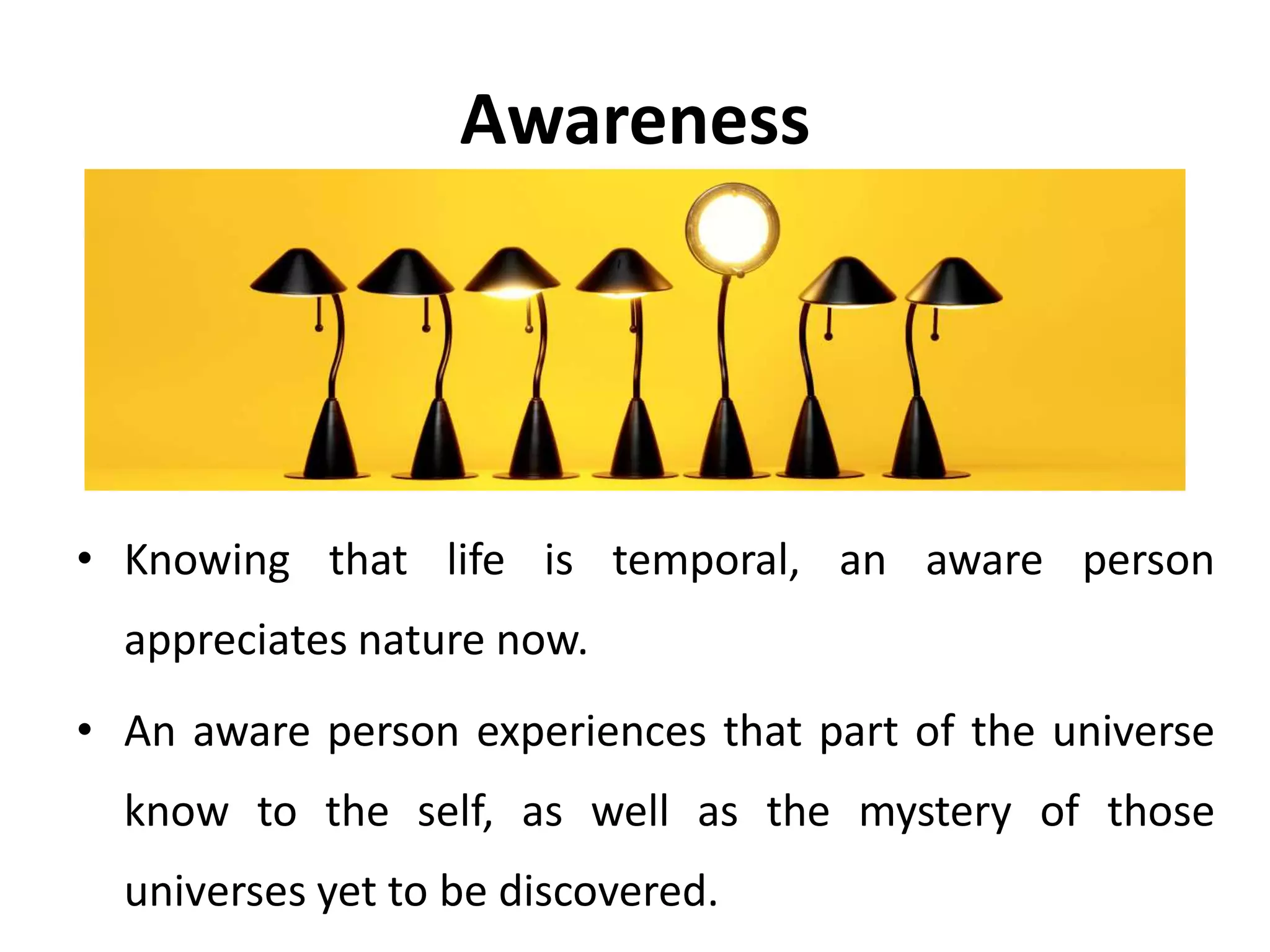 Awareness
Awareness is the capacity to see, hear, feel,
taste and smell things as pure sensual
impressions, in the way a new born infant
does.
 