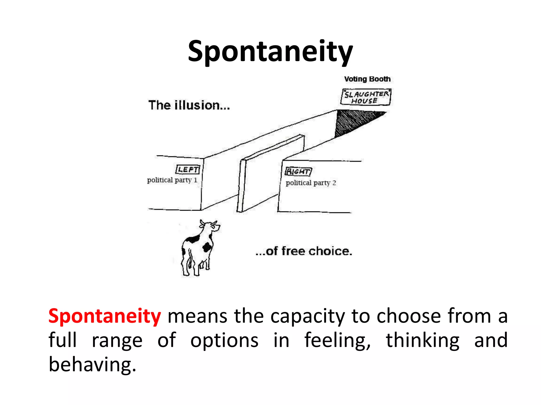 Awareness
• The first step to integration is
awareness, with the Adult as
executive.
• A person who becomes aware
of acting like a tyrant or a sulk
can decide what to do about
this behavior – whether to
knowingly keep it, own it and
be it or whether to throw it in
the pail along with the rest of
the garbage, if that is what he
or she decides it is.
 